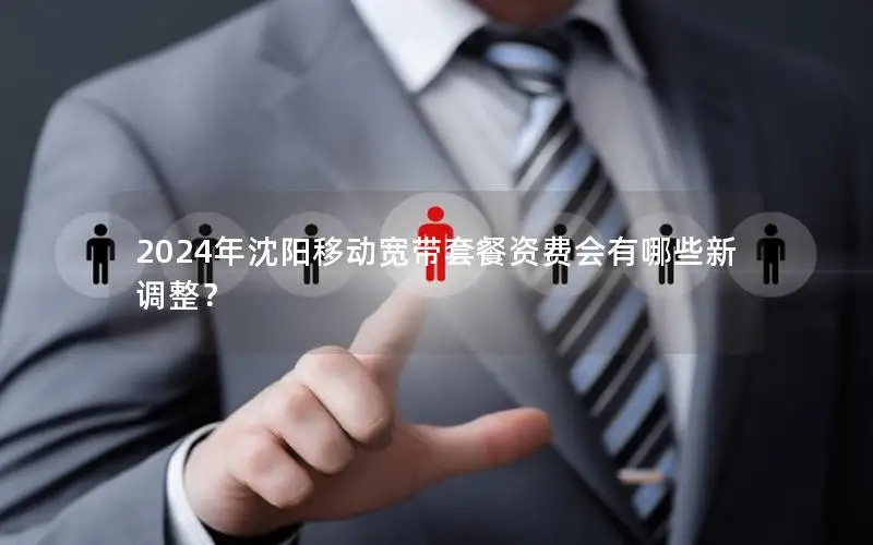 2024年沈阳移动宽带套餐资费会有哪些新调整？