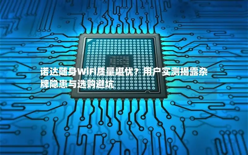诺达随身WiFi质量堪忧？用户实测揭露杂牌隐患与选购避坑