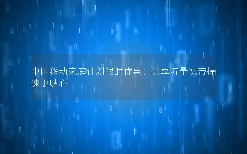 中国移动家庭计划限时优惠：共享流量宽带提速更贴心