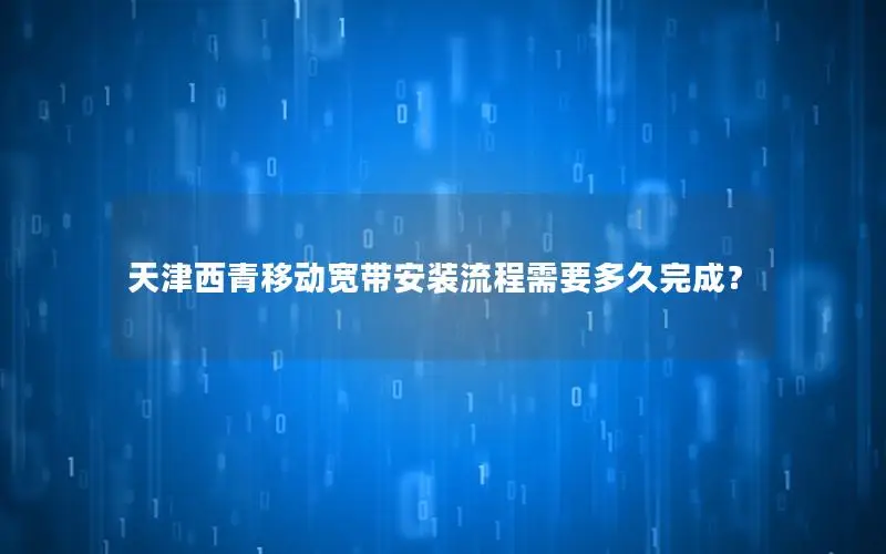 天津西青移动宽带安装流程需要多久完成？