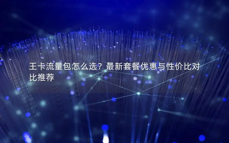 王卡流量包怎么选？最新套餐优惠与性价比对比推荐