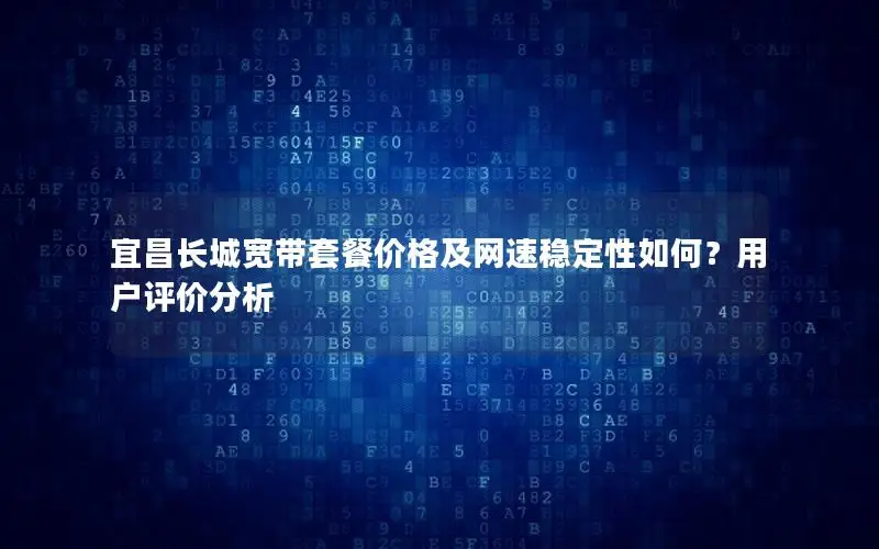 宜昌长城宽带套餐价格及网速稳定性如何？用户评价分析
