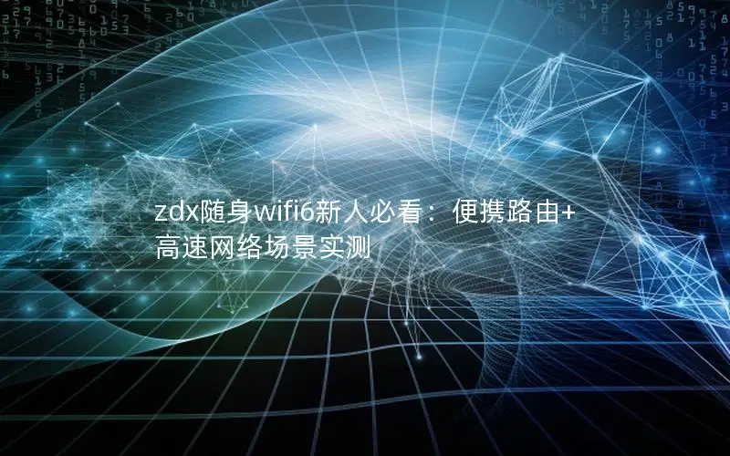 zdx随身wifi6新人必看：便携路由+高速网络场景实测