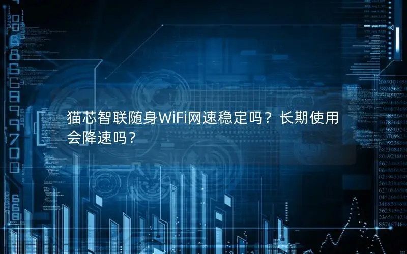 猫芯智联随身WiFi网速稳定吗？长期使用会降速吗？