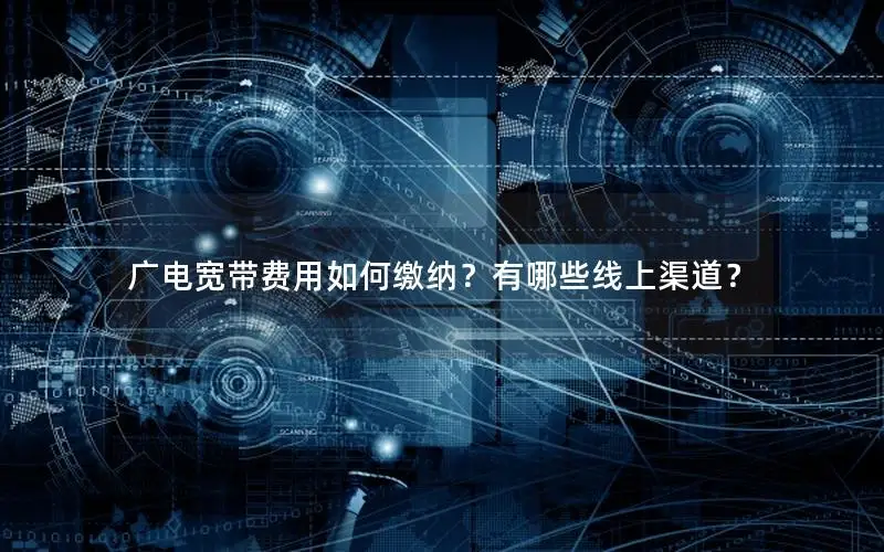 广电宽带费用如何缴纳？有哪些线上渠道？