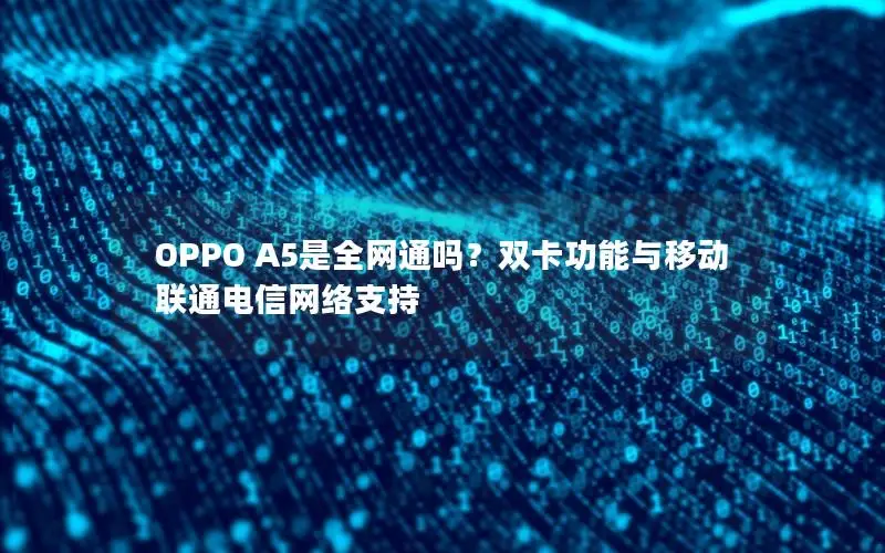 OPPO A5是全网通吗？双卡功能与移动联通电信网络支持