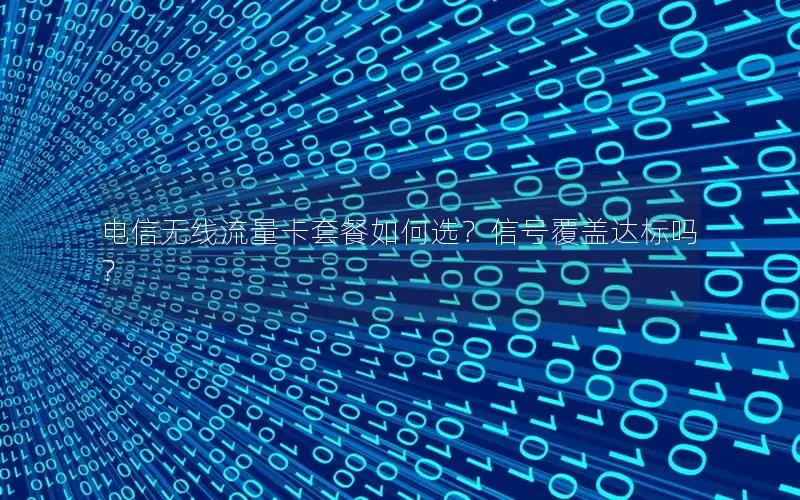 电信无线流量卡套餐如何选？信号覆盖达标吗？