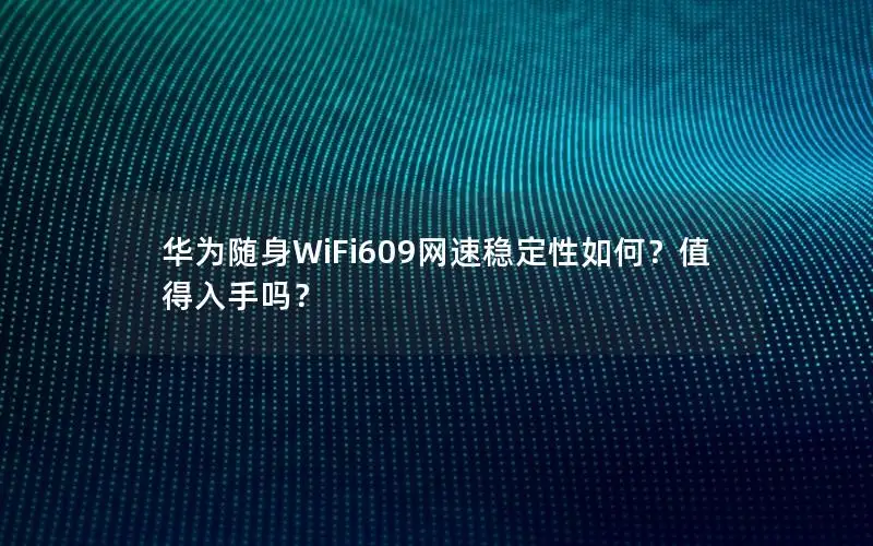 华为随身WiFi609网速稳定性如何？值得入手吗？