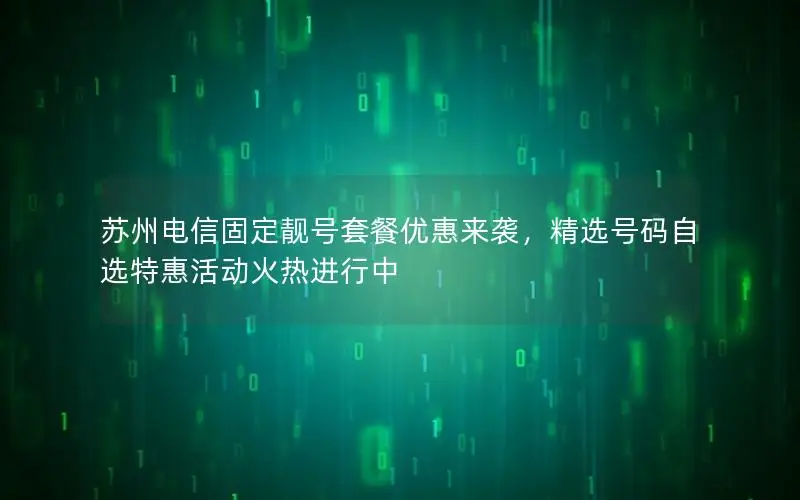 苏州电信固定靓号套餐优惠来袭，精选号码自选特惠活动火热进行中