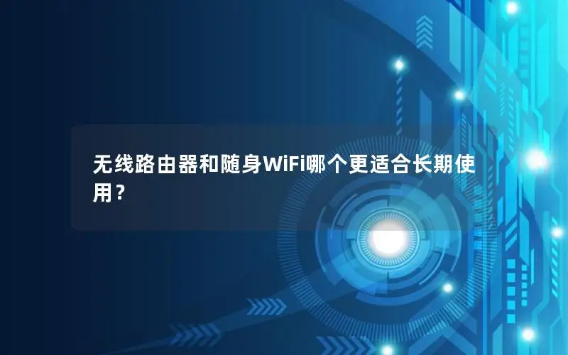 无线路由器和随身WiFi哪个更适合长期使用？