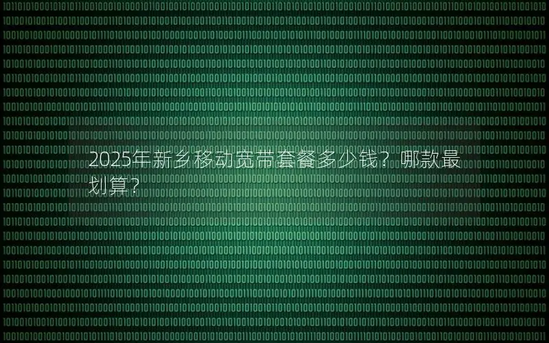2025年新乡移动宽带套餐多少钱？哪款最划算？