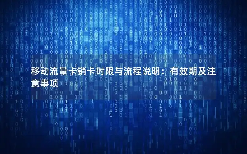 移动流量卡销卡时限与流程说明：有效期及注意事项