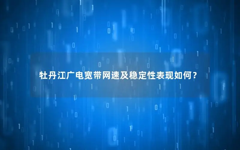 牡丹江广电宽带网速及稳定性表现如何？