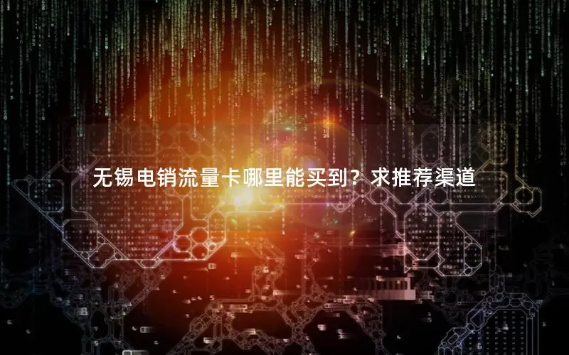无锡电销流量卡哪里能买到？求推荐渠道