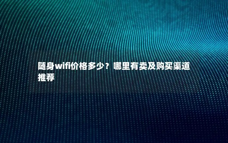 随身wifi价格多少？哪里有卖及购买渠道推荐