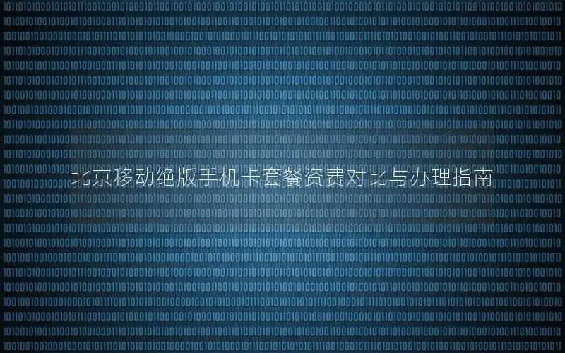 北京移动绝版手机卡套餐资费对比与办理指南