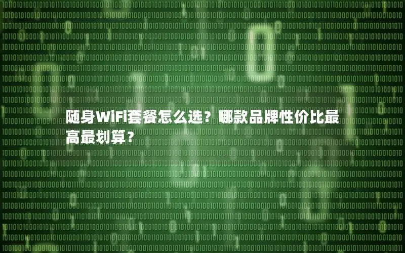 随身WiFi套餐怎么选？哪款品牌性价比最高最划算？