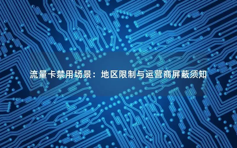 流量卡禁用场景：地区限制与运营商屏蔽须知