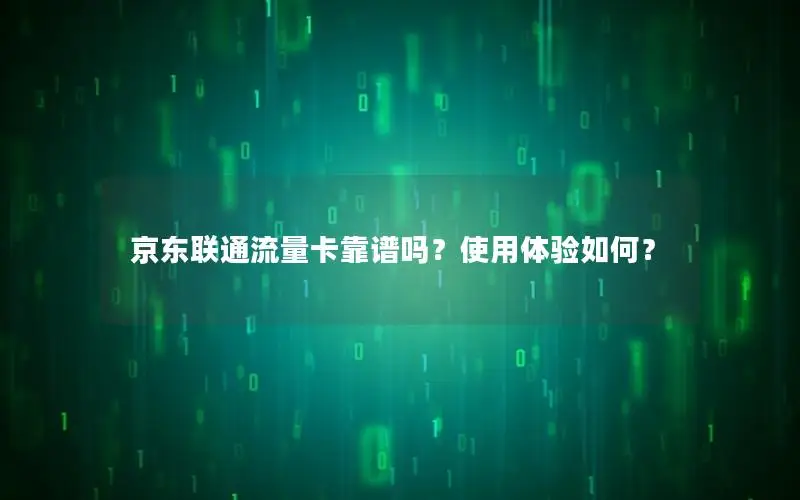 京东联通流量卡靠谱吗？使用体验如何？