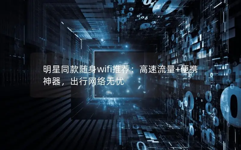 明星同款随身wifi推荐：高速流量+便携神器，出行网络无忧