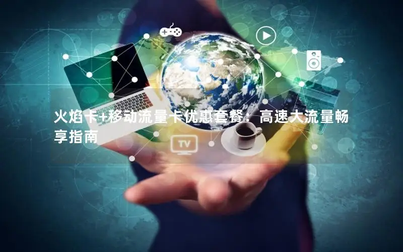 火焰卡+移动流量卡优惠套餐：高速大流量畅享指南