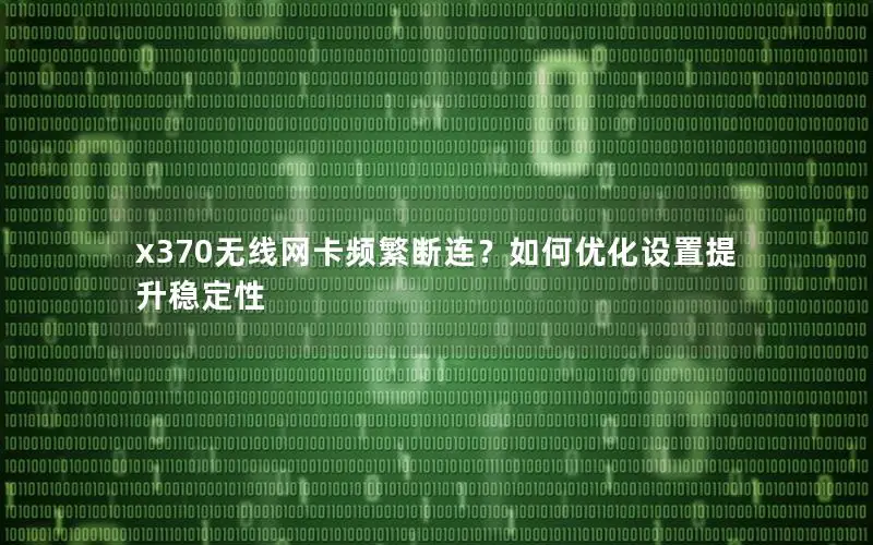x370无线网卡频繁断连？如何优化设置提升稳定性