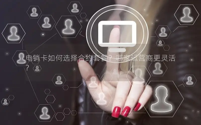 电销卡如何选择合约套餐？哪家运营商更灵活？