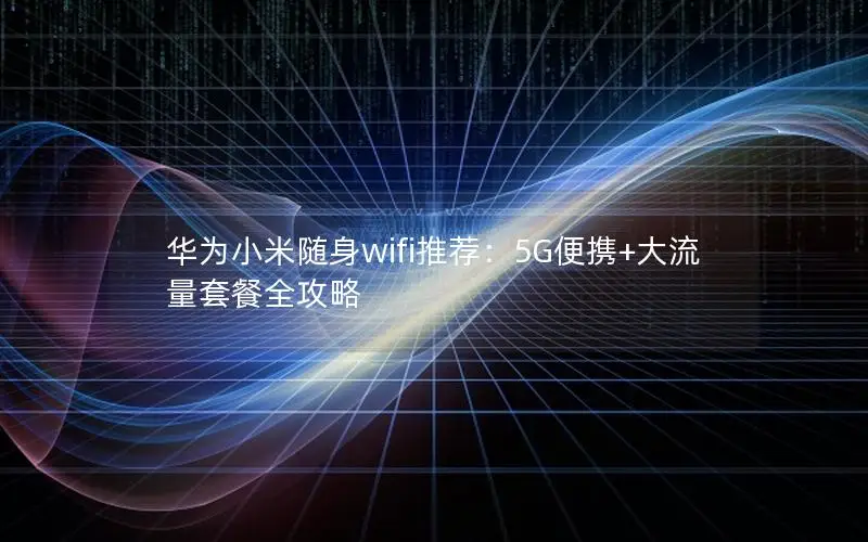华为小米随身wifi推荐：5G便携+大流量套餐全攻略