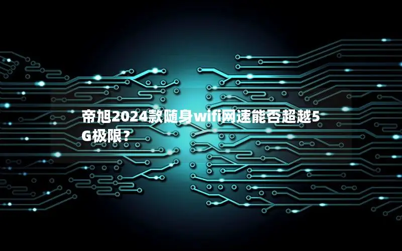 帝旭2024款随身wifi网速能否超越5G极限？