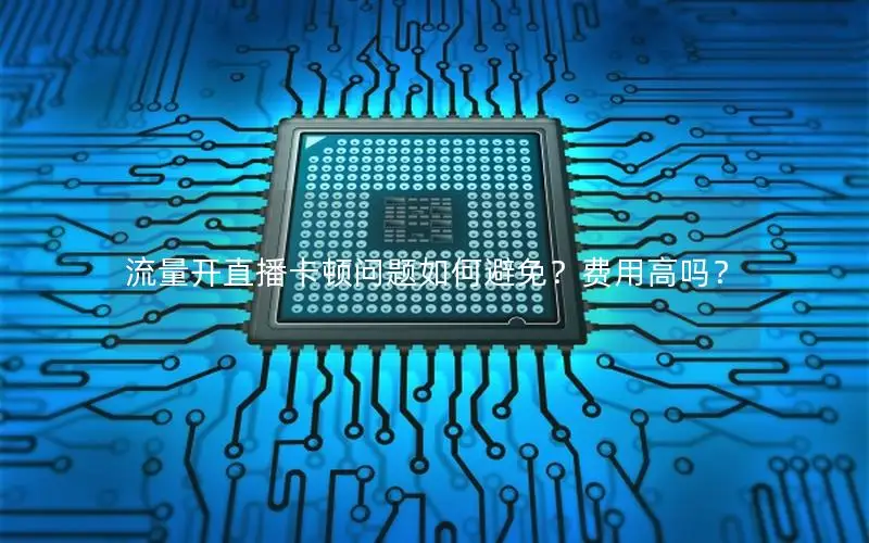 流量开直播卡顿问题如何避免？费用高吗？