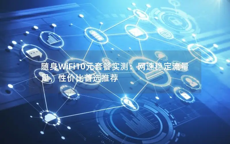 随身WiFi10元套餐实测：网速稳定流量足，性价比首选推荐