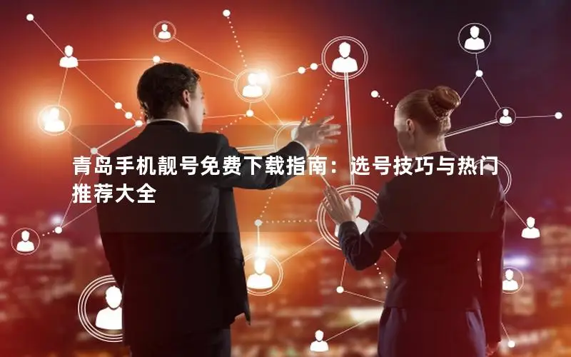 青岛手机靓号免费下载指南：选号技巧与热门推荐大全