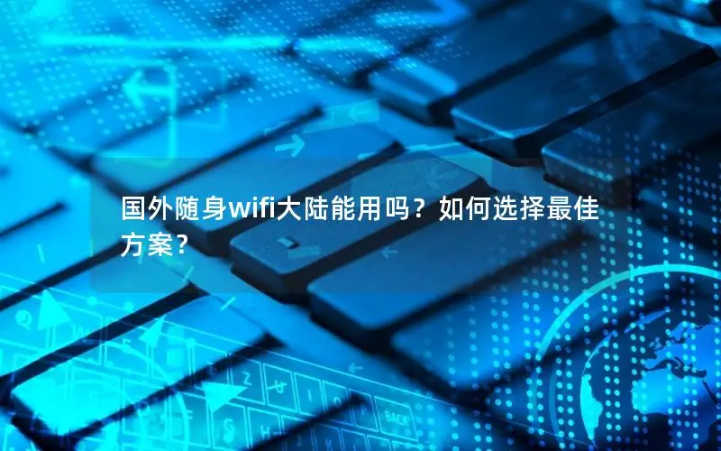 国外随身wifi大陆能用吗？如何选择最佳方案？