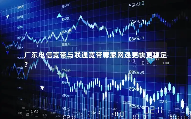 广东电信宽带与联通宽带哪家网速更快更稳定？