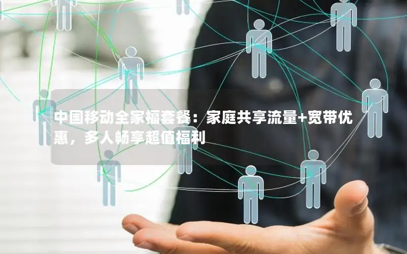 中国移动全家福套餐：家庭共享流量+宽带优惠，多人畅享超值福利