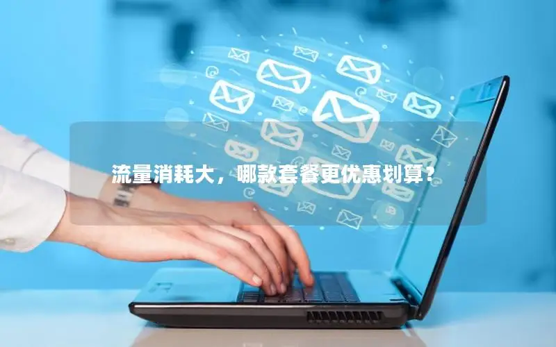 流量消耗大，哪款套餐更优惠划算？