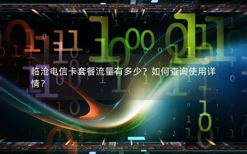 临沧电信卡套餐流量有多少？如何查询使用详情？