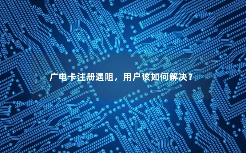 广电卡注册遇阻，用户该如何解决？