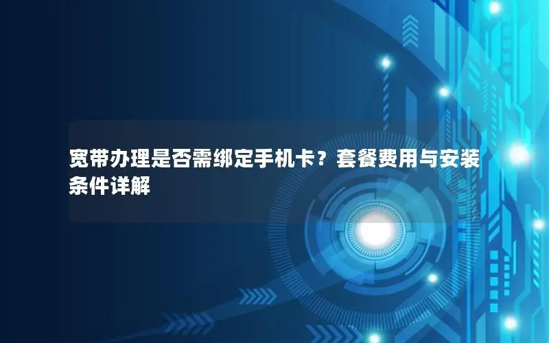 宽带办理是否需绑定手机卡？套餐费用与安装条件详解