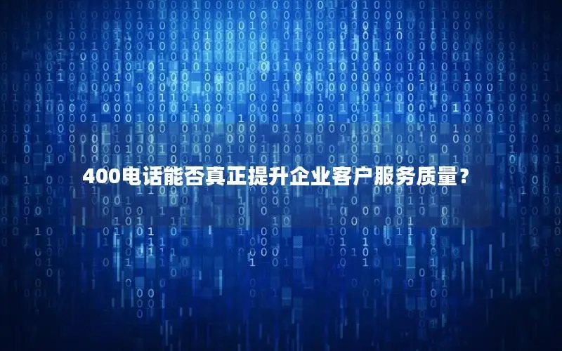 400电话能否真正提升企业客户服务质量？