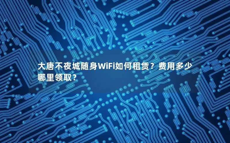 大唐不夜城随身WiFi如何租赁？费用多少哪里领取？