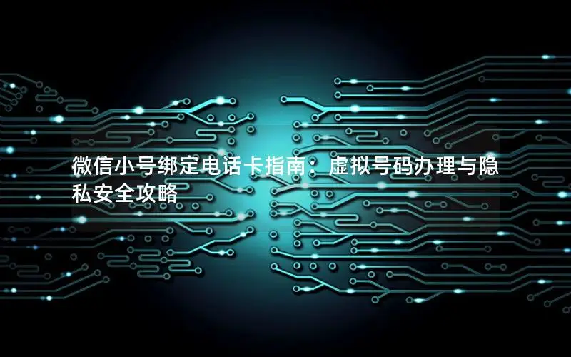 微信小号绑定电话卡指南：虚拟号码办理与隐私安全攻略