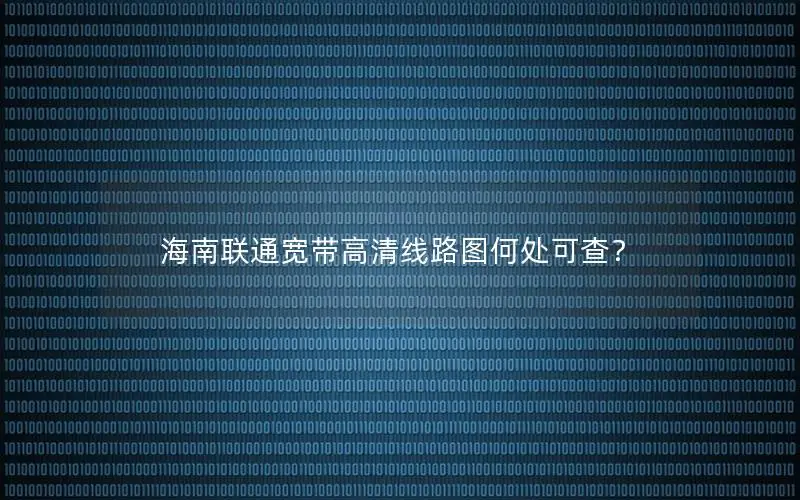 海南联通宽带高清线路图何处可查？