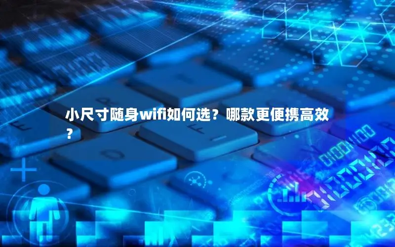 小尺寸随身wifi如何选？哪款更便携高效？