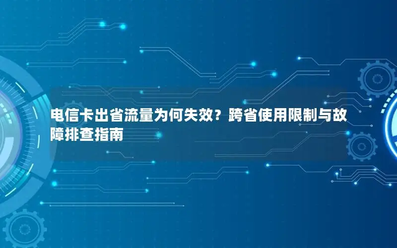 电信卡出省流量为何失效？跨省使用限制与故障排查指南