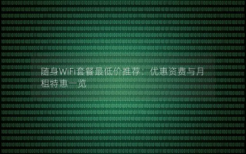 随身WiFi套餐最低价推荐：优惠资费与月租特惠一览