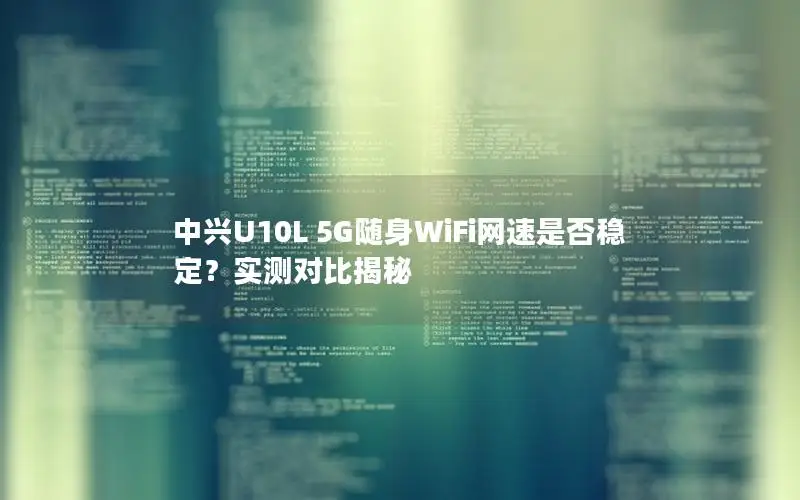 中兴U10L 5G随身WiFi网速是否稳定？实测对比揭秘