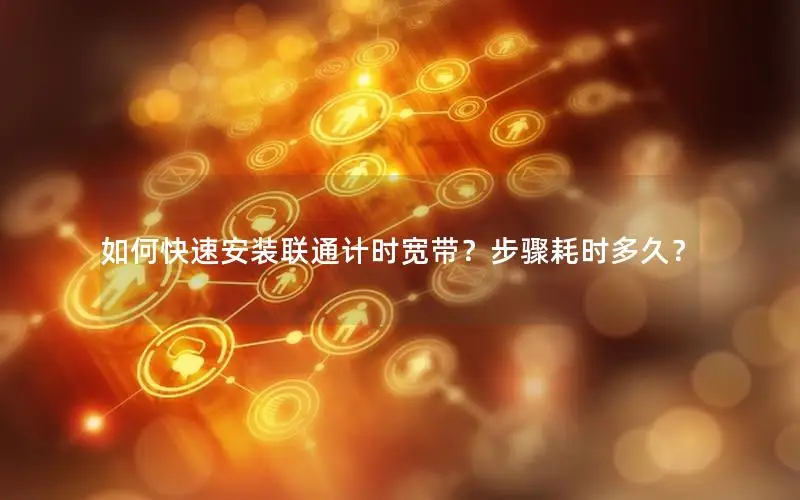 如何快速安装联通计时宽带？步骤耗时多久？
