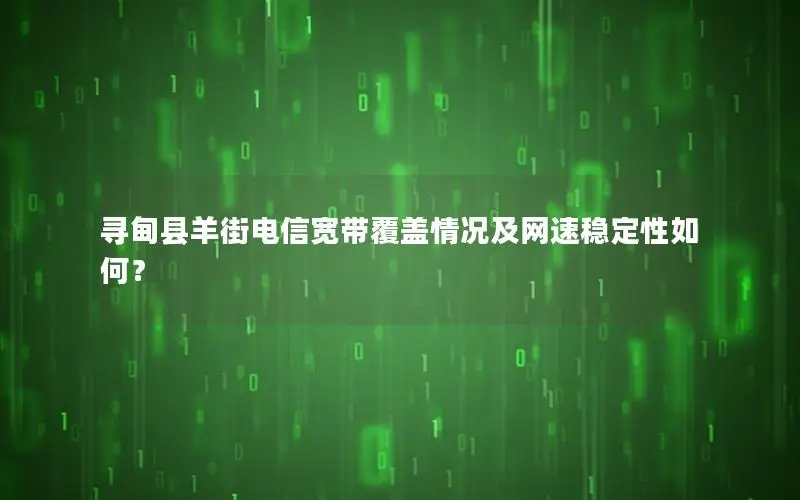 寻甸县羊街电信宽带覆盖情况及网速稳定性如何？