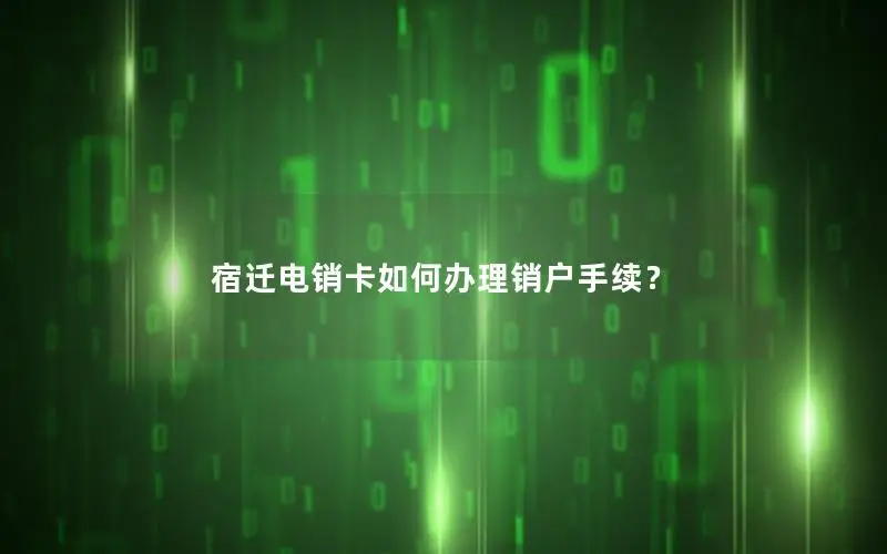 宿迁电销卡如何办理销户手续？